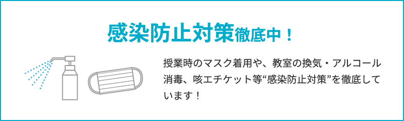 感染防止対策徹底中！　授業時のマスク着用や、教室の換気・アルコール消毒、咳エチケット等“感染防止対策”を徹底しています！
